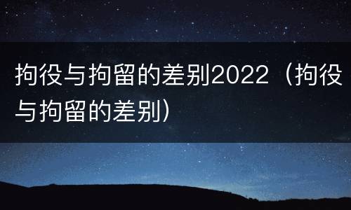 拘役与拘留的差别2022（拘役与拘留的差别）