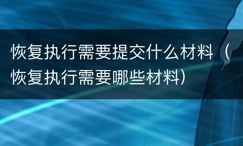 恢复执行需要提交什么材料（恢复执行需要哪些材料）