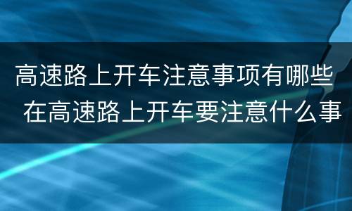 高速路上开车注意事项有哪些 在高速路上开车要注意什么事项
