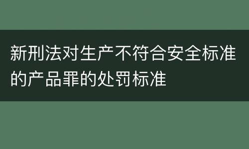 新刑法对生产不符合安全标准的产品罪的处罚标准