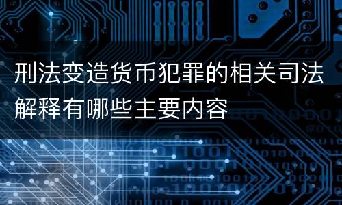 刑法变造货币犯罪的相关司法解释有哪些主要内容