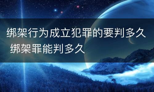 绑架行为成立犯罪的要判多久 绑架罪能判多久