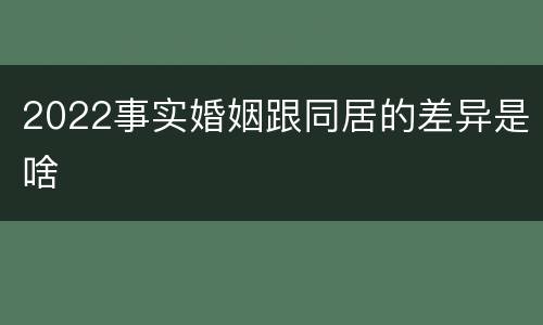 2022事实婚姻跟同居的差异是啥