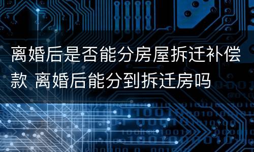离婚后是否能分房屋拆迁补偿款 离婚后能分到拆迁房吗
