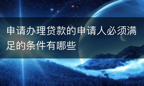 申请办理贷款的申请人必须满足的条件有哪些