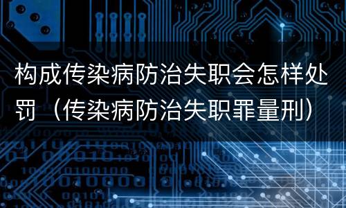 构成传染病防治失职会怎样处罚（传染病防治失职罪量刑）
