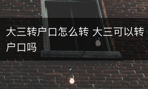 大三转户口怎么转 大三可以转户口吗