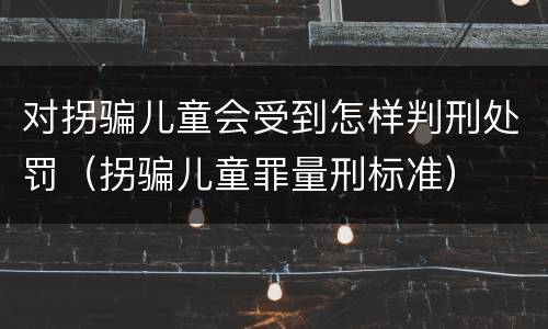 对拐骗儿童会受到怎样判刑处罚（拐骗儿童罪量刑标准）