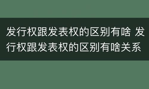 发行权跟发表权的区别有啥 发行权跟发表权的区别有啥关系