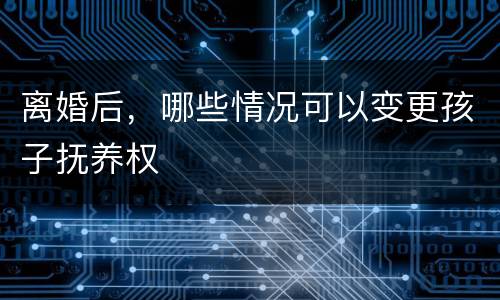 离婚后，哪些情况可以变更孩子抚养权