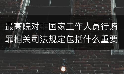 最高院对非国家工作人员行贿罪相关司法规定包括什么重要内容