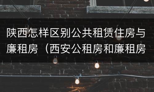 陕西怎样区别公共租赁住房与廉租房（西安公租房和廉租房）
