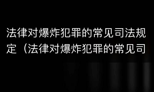 法律对爆炸犯罪的常见司法规定（法律对爆炸犯罪的常见司法规定有哪些）