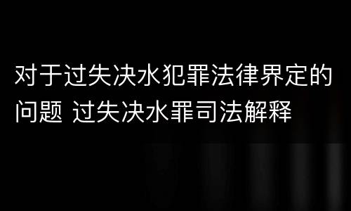 对于过失决水犯罪法律界定的问题 过失决水罪司法解释