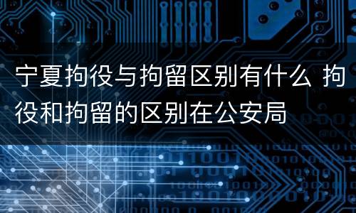 宁夏拘役与拘留区别有什么 拘役和拘留的区别在公安局