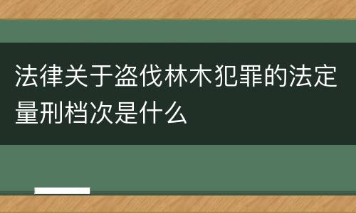 法律关于盗伐林木犯罪的法定量刑档次是什么