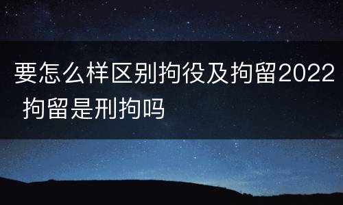 要怎么样区别拘役及拘留2022 拘留是刑拘吗