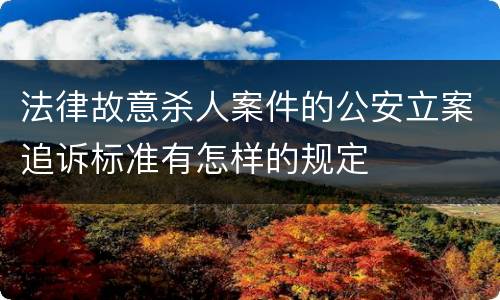 法律故意杀人案件的公安立案追诉标准有怎样的规定