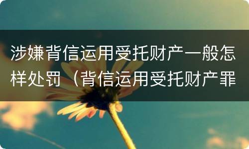 涉嫌背信运用受托财产一般怎样处罚（背信运用受托财产罪和违法运用资金罪）