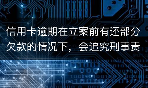 信用卡逾期在立案前有还部分欠款的情况下，会追究刑事责任吗