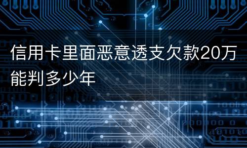 信用卡里面恶意透支欠款20万能判多少年