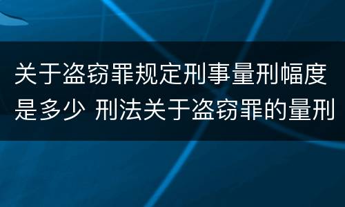关于盗窃罪规定刑事量刑幅度是多少 刑法关于盗窃罪的量刑