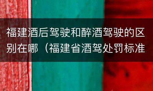 福建酒后驾驶和醉酒驾驶的区别在哪（福建省酒驾处罚标准）