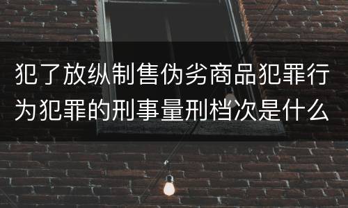 犯了放纵制售伪劣商品犯罪行为犯罪的刑事量刑档次是什么