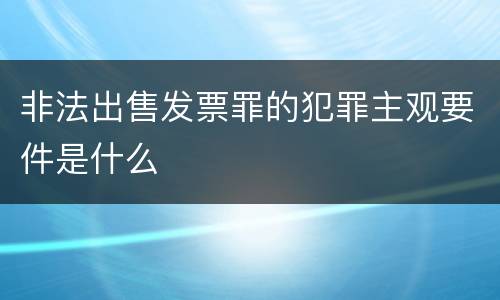 非法出售发票罪的犯罪主观要件是什么