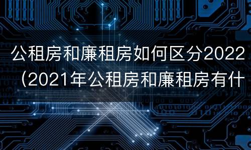 公租房和廉租房如何区分2022（2021年公租房和廉租房有什么区别）