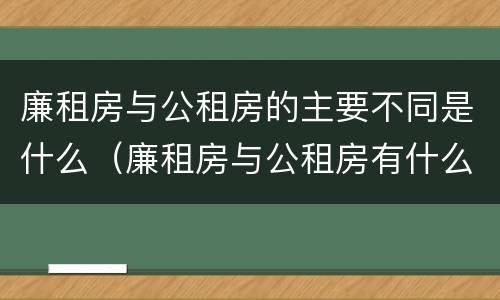 廉租房与公租房的主要不同是什么（廉租房与公租房有什么不同）