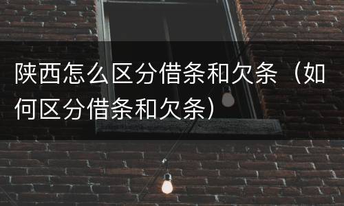 陕西怎么区分借条和欠条（如何区分借条和欠条）