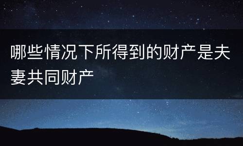 哪些情况下所得到的财产是夫妻共同财产