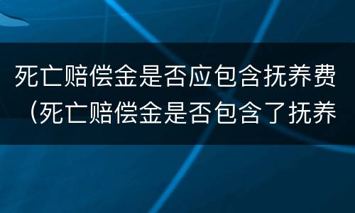 死亡赔偿金是否应包含抚养费（死亡赔偿金是否包含了抚养费）