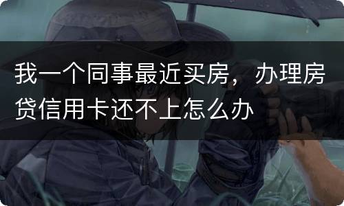 我一个同事最近买房，办理房贷信用卡还不上怎么办
