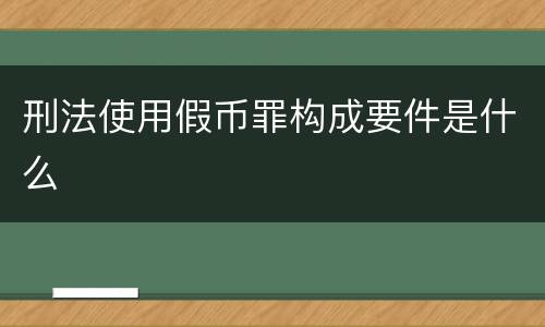 刑法使用假币罪构成要件是什么