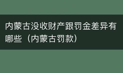 内蒙古没收财产跟罚金差异有哪些（内蒙古罚款）
