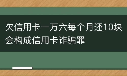 欠信用卡一万六每个月还10块会构成信用卡诈骗罪