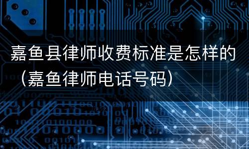 嘉鱼县律师收费标准是怎样的（嘉鱼律师电话号码）