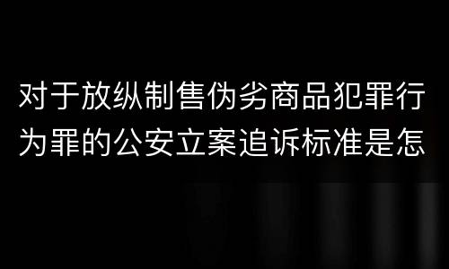 对于放纵制售伪劣商品犯罪行为罪的公安立案追诉标准是怎样的