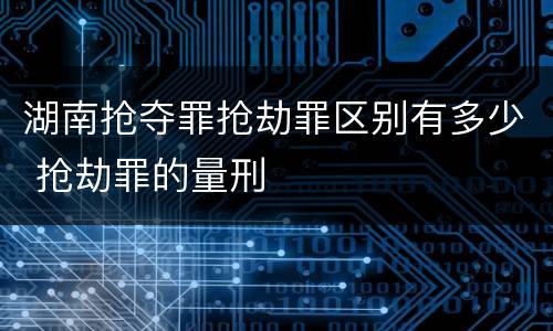湖南抢夺罪抢劫罪区别有多少 抢劫罪的量刑