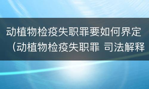 动植物检疫失职罪要如何界定（动植物检疫失职罪 司法解释）