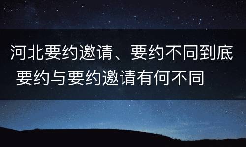 河北要约邀请、要约不同到底 要约与要约邀请有何不同