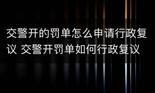 交警开的罚单怎么申请行政复议 交警开罚单如何行政复议