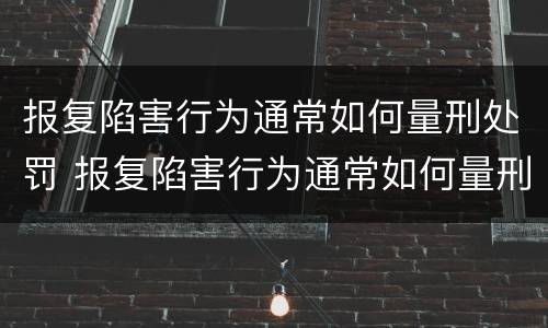 报复陷害行为通常如何量刑处罚 报复陷害行为通常如何量刑处罚案例