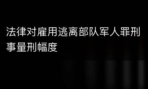 法律对雇用逃离部队军人罪刑事量刑幅度