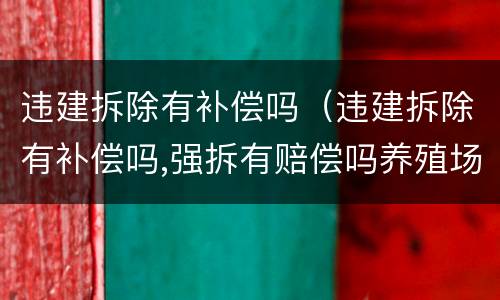 违建拆除有补偿吗（违建拆除有补偿吗,强拆有赔偿吗养殖场）