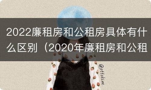 2022廉租房和公租房具体有什么区别（2020年廉租房和公租房的区别）