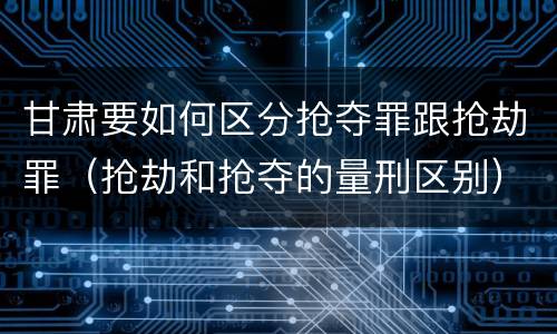 甘肃要如何区分抢夺罪跟抢劫罪（抢劫和抢夺的量刑区别）