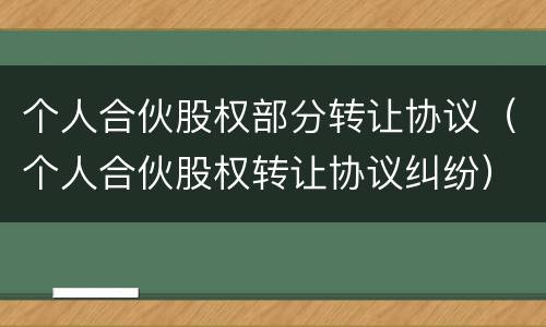 个人合伙股权部分转让协议（个人合伙股权转让协议纠纷）